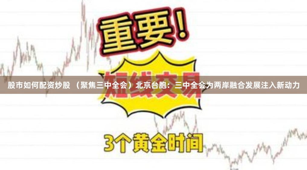 股市如何配资炒股 （聚焦三中全会）北京台胞：三中全会为两岸融合发展注入新动力