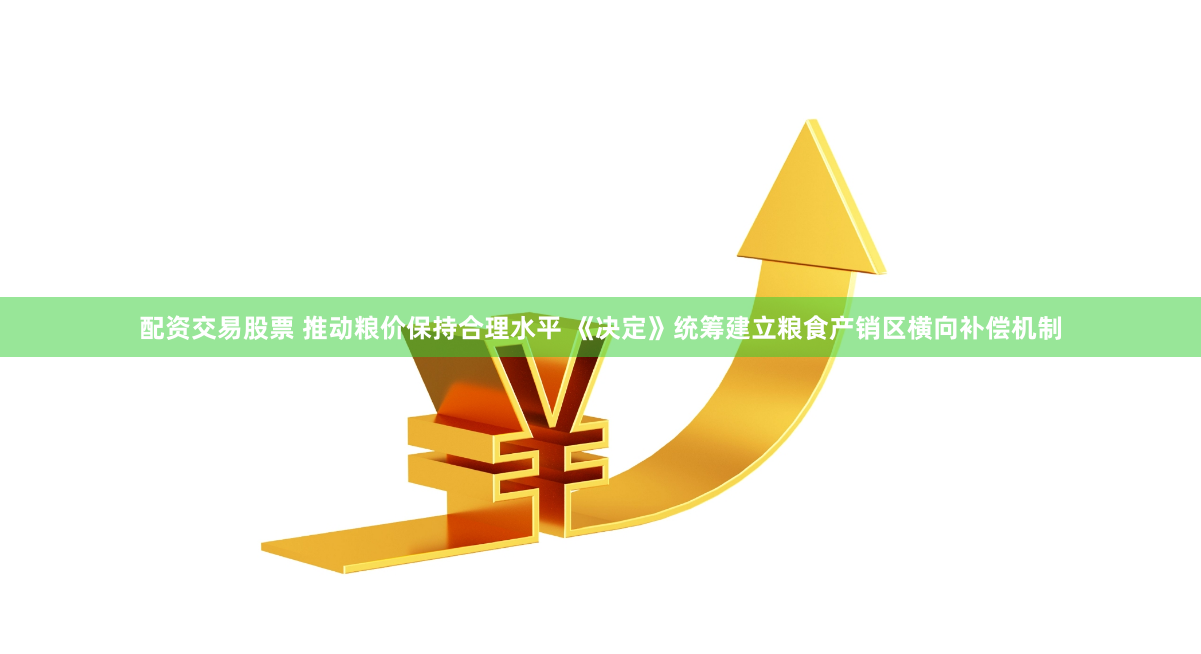 配资交易股票 推动粮价保持合理水平 《决定》统筹建立粮食产销区横向补偿机制