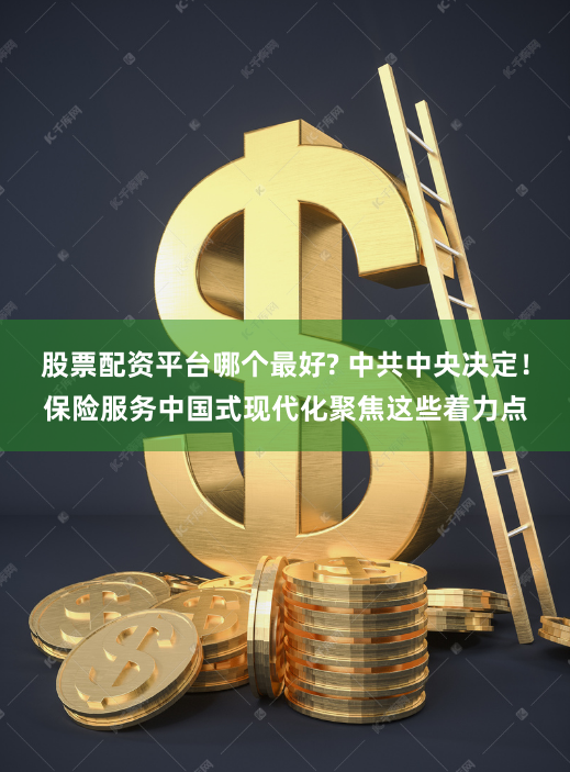 股票配资平台哪个最好? 中共中央决定！保险服务中国式现代化聚焦这些着力点