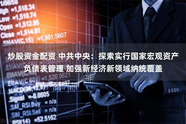 炒股资金配资 中共中央：探索实行国家宏观资产负债表管理 加强新经济新领域纳统覆盖