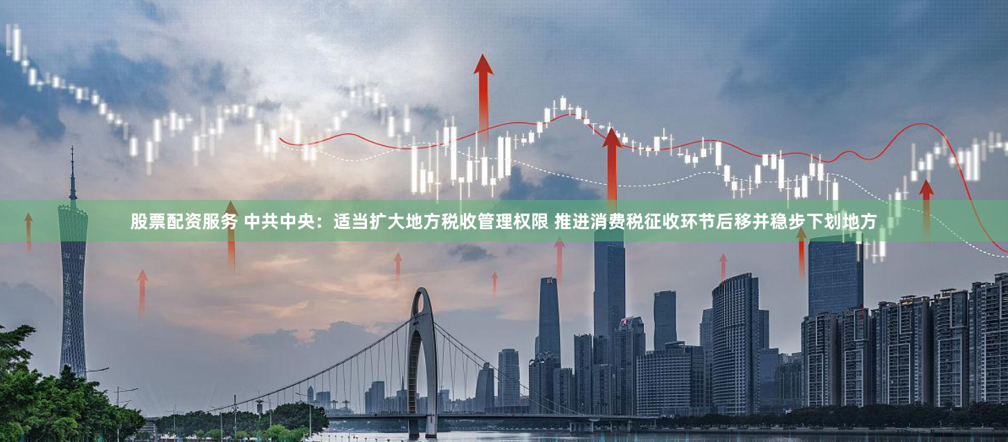 股票配资服务 中共中央：适当扩大地方税收管理权限 推进消费税征收环节后移并稳步下划地方