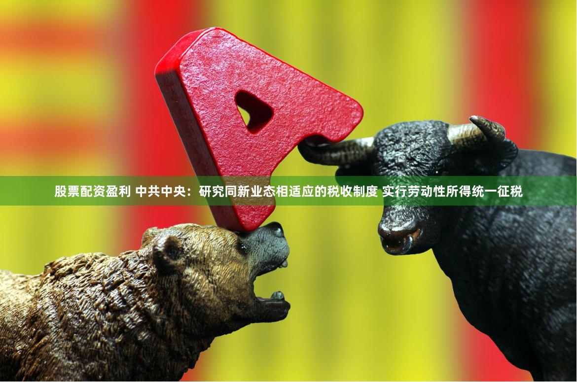 股票配资盈利 中共中央：研究同新业态相适应的税收制度 实行劳动性所得统一征税