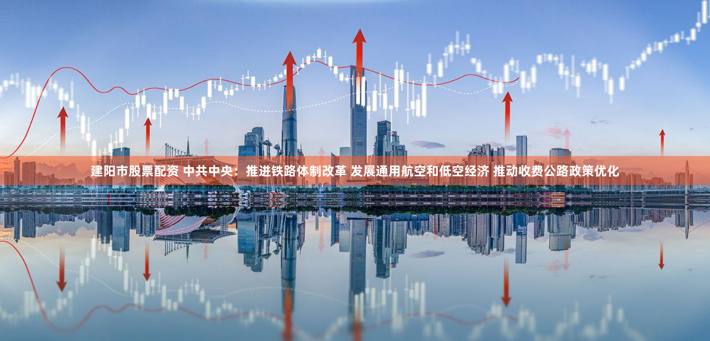 建阳市股票配资 中共中央：推进铁路体制改革 发展通用航空和低空经济 推动收费公路政策优化