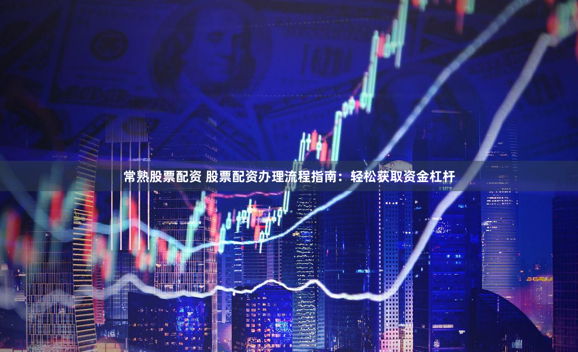 常熟股票配资 股票配资办理流程指南：轻松获取资金杠杆