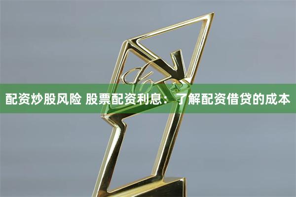 配资炒股风险 股票配资利息：了解配资借贷的成本