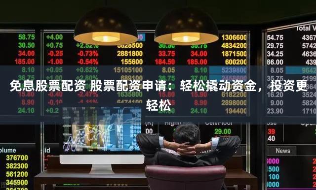 免息股票配资 股票配资申请：轻松撬动资金，投资更轻松
