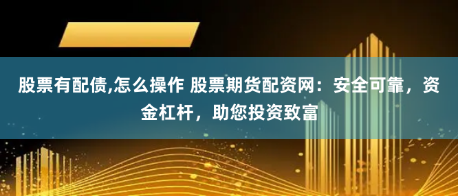 股票有配债,怎么操作 股票期货配资网：安全可靠，资金杠杆，助您投资致富