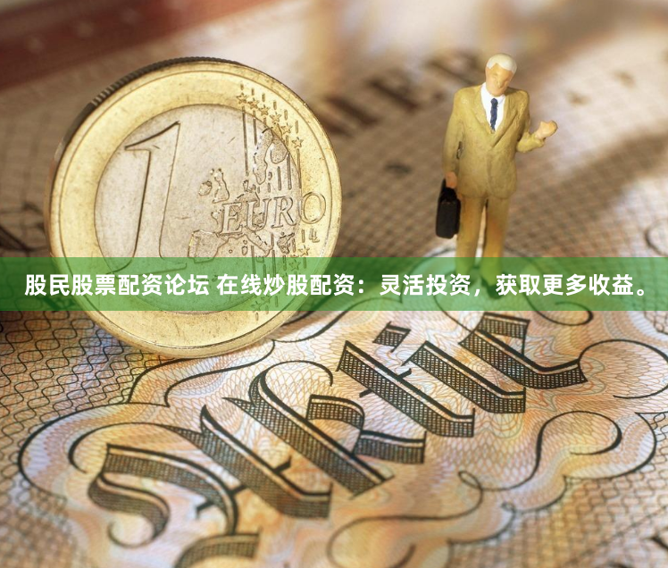 股民股票配资论坛 在线炒股配资：灵活投资，获取更多收益。