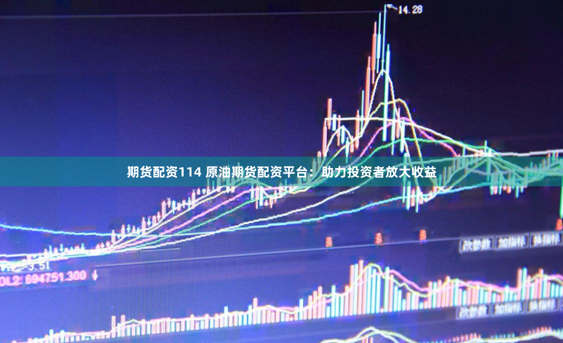 期货配资114 原油期货配资平台：助力投资者放大收益