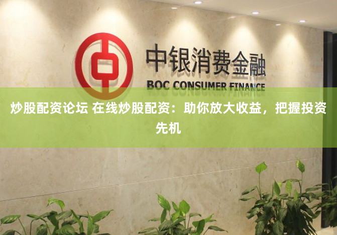 炒股配资论坛 在线炒股配资：助你放大收益，把握投资先机