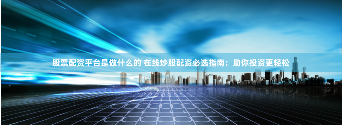 股票配资平台是做什么的 在线炒股配资必选指南：助你投资更轻松
