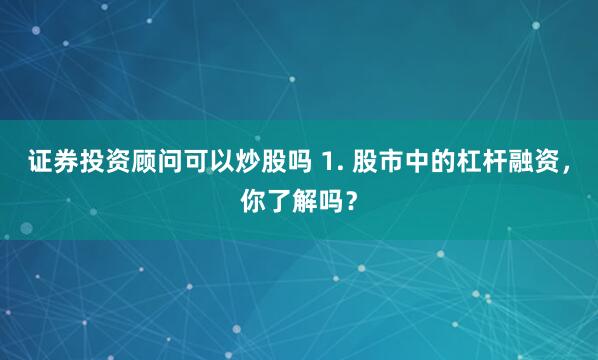 证券投资顾问可以炒股吗 1. 股市中的杠杆融资，你了解吗？