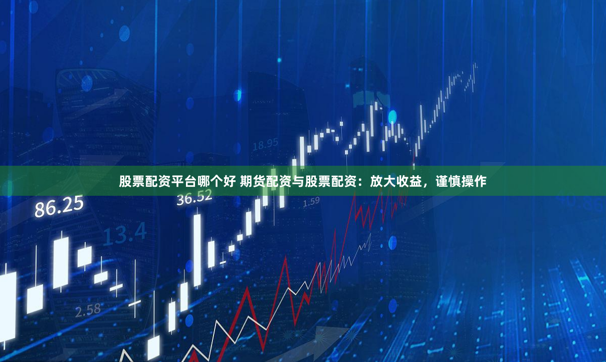 股票配资平台哪个好 期货配资与股票配资：放大收益，谨慎操作