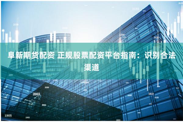 阜新期货配资 正规股票配资平台指南：识别合法渠道