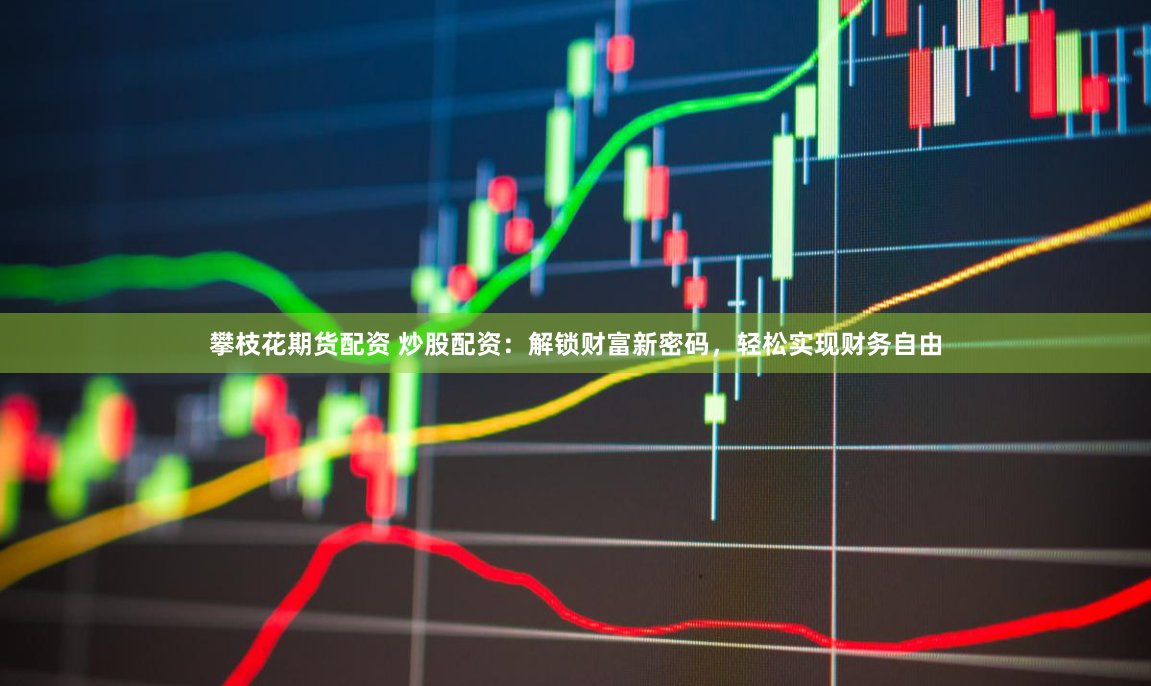攀枝花期货配资 炒股配资：解锁财富新密码，轻松实现财务自由