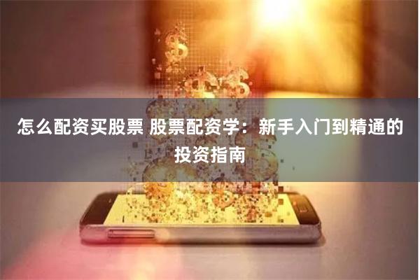 怎么配资买股票 股票配资学：新手入门到精通的投资指南