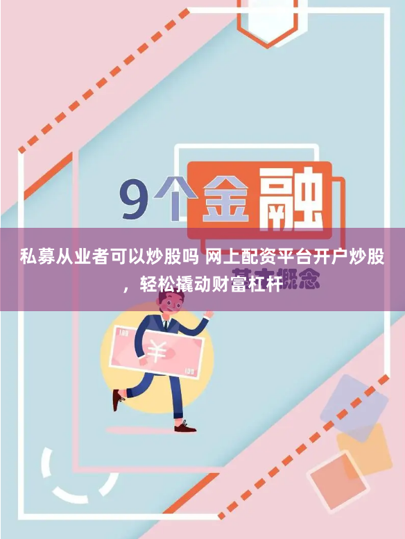 私募从业者可以炒股吗 网上配资平台开户炒股，轻松撬动财富杠杆