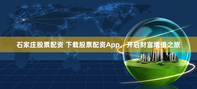 石家庄股票配资 下载股票配资App，开启财富增值之旅