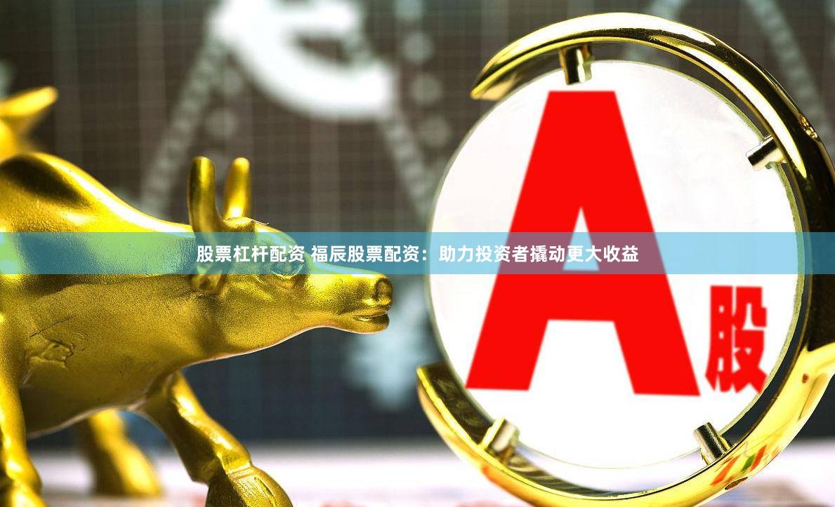 股票杠杆配资 福辰股票配资：助力投资者撬动更大收益