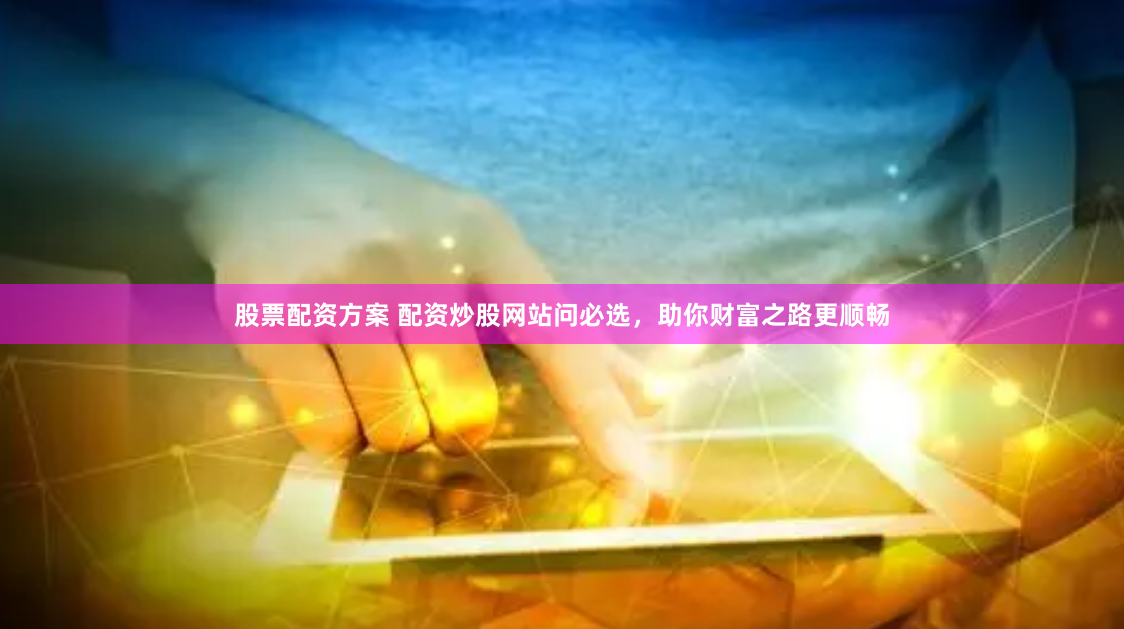 股票配资方案 配资炒股网站问必选，助你财富之路更顺畅