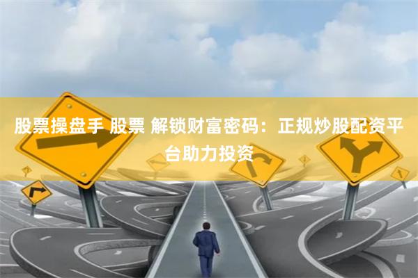 股票操盘手 股票 解锁财富密码：正规炒股配资平台助力投资