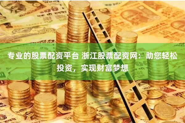 专业的股票配资平台 浙江股票配资网：助您轻松投资，实现财富梦想