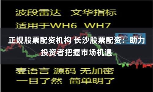 正规股票配资机构 长沙股票配资：助力投资者把握市场机遇