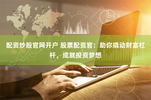 配资炒股官网开户 股票配资官：助你撬动财富杠杆，成就投资梦想
