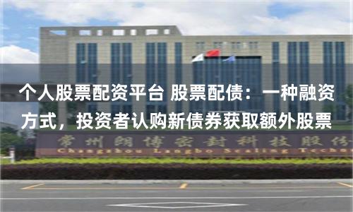 个人股票配资平台 股票配债：一种融资方式，投资者认购新债券获取额外股票