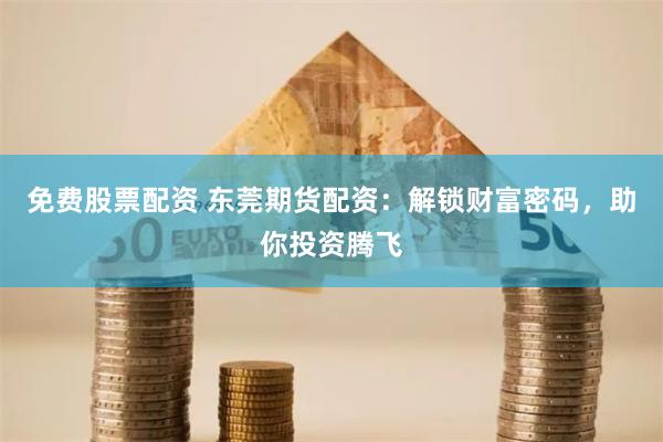 免费股票配资 东莞期货配资：解锁财富密码，助你投资腾飞