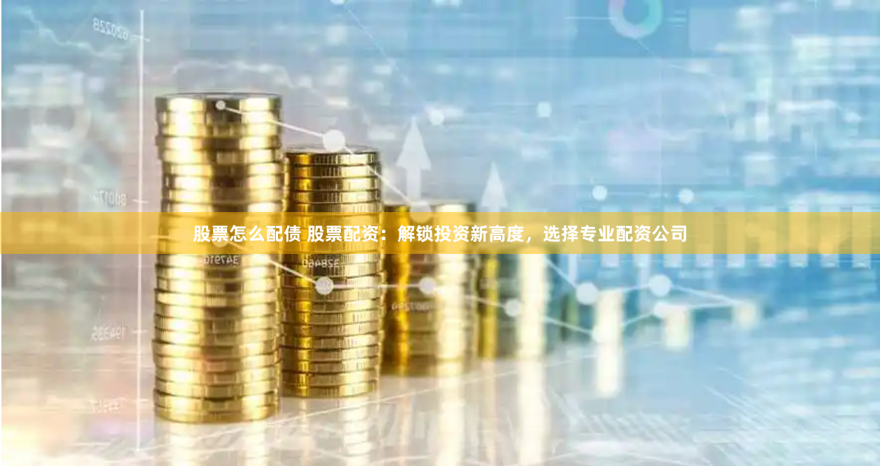 股票怎么配债 股票配资：解锁投资新高度，选择专业配资公司