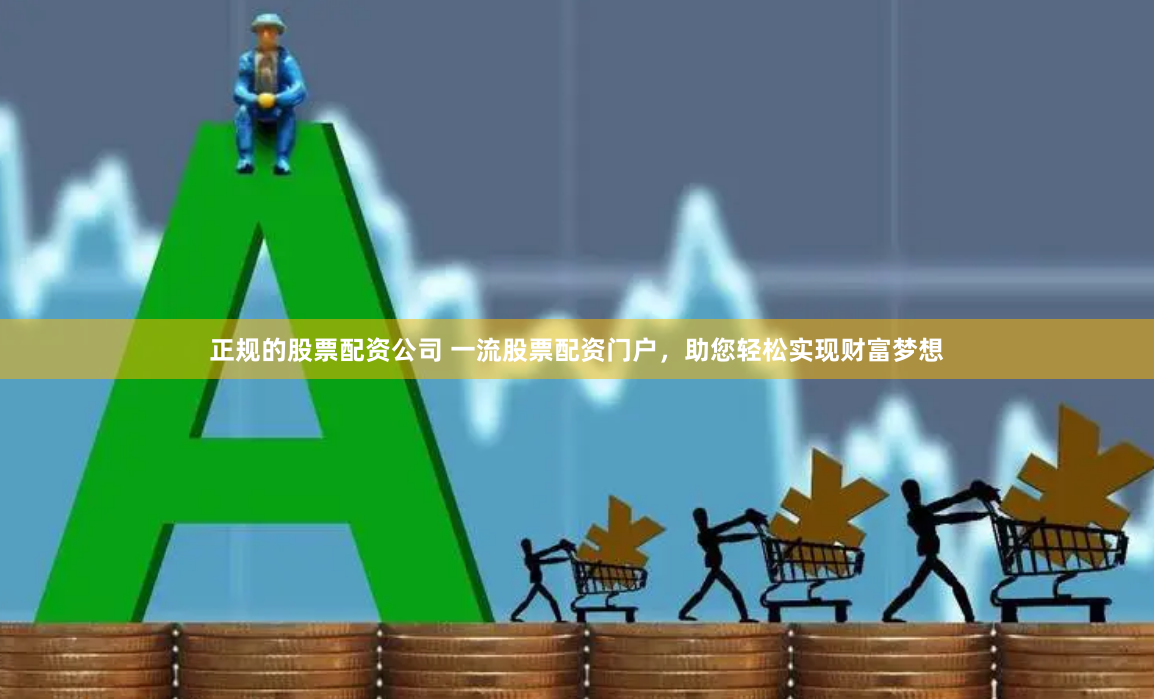 正规的股票配资公司 一流股票配资门户，助您轻松实现财富梦想