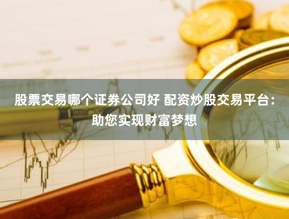股票交易哪个证券公司好 配资炒股交易平台：助您实现财富梦想