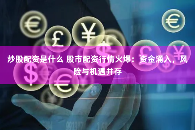 炒股配资是什么 股市配资行情火爆：资金涌入，风险与机遇并存