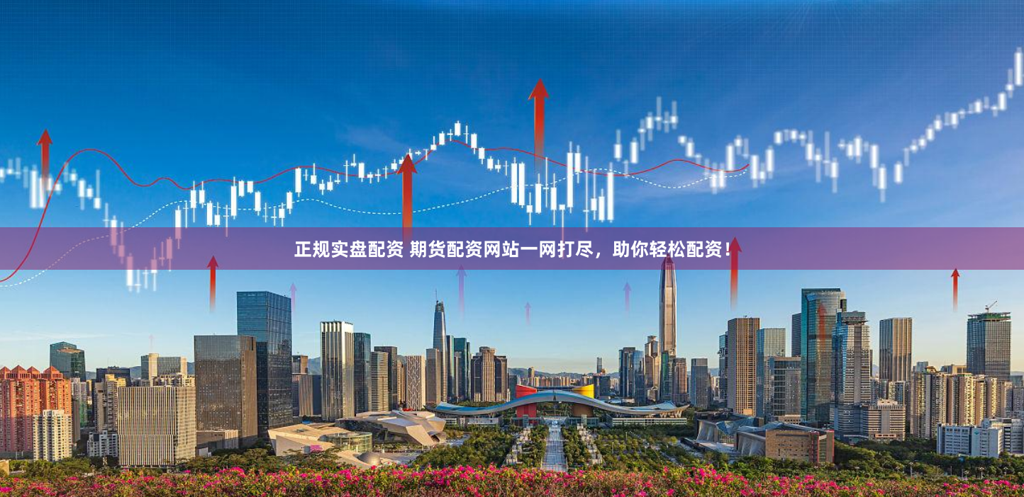 正规实盘配资 期货配资网站一网打尽，助你轻松配资！
