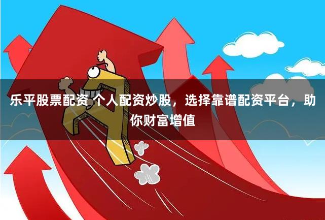 乐平股票配资 个人配资炒股，选择靠谱配资平台，助你财富增值