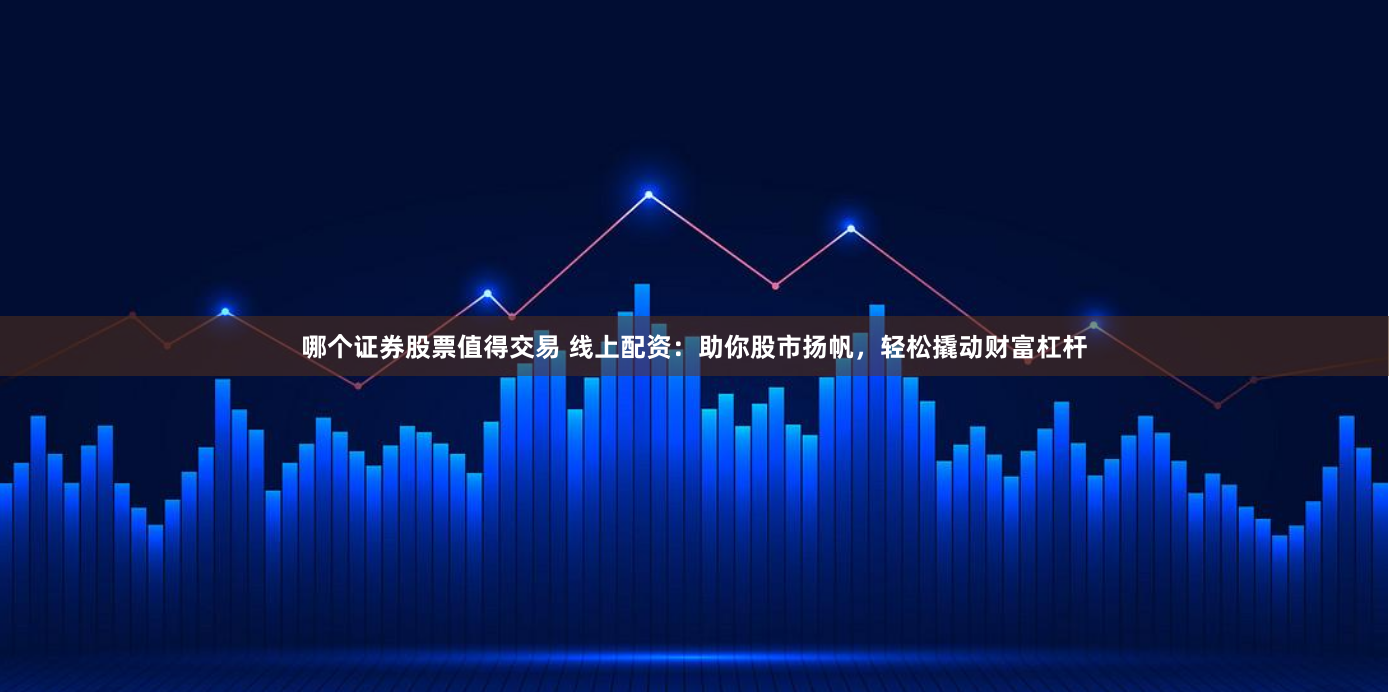 哪个证券股票值得交易 线上配资：助你股市扬帆，轻松撬动财富杠杆