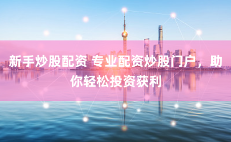 新手炒股配资 专业配资炒股门户，助你轻松投资获利