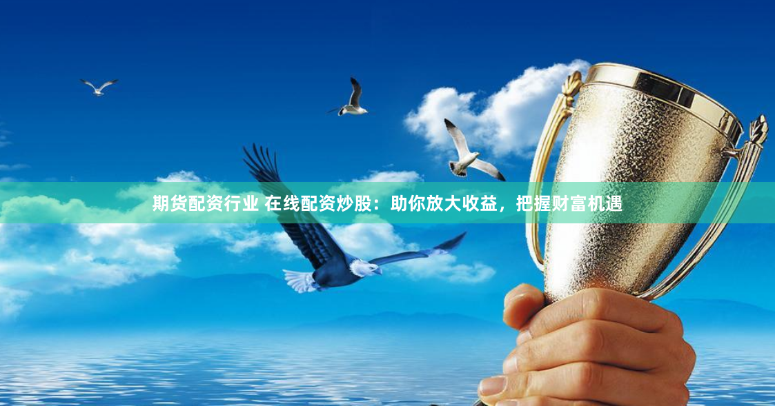 期货配资行业 在线配资炒股：助你放大收益，把握财富机遇