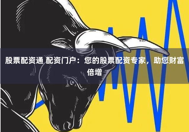 股票配资通 配资门户：您的股票配资专家，助您财富倍增