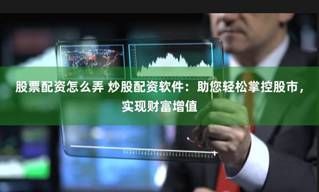 股票配资怎么弄 炒股配资软件：助您轻松掌控股市，实现财富增值