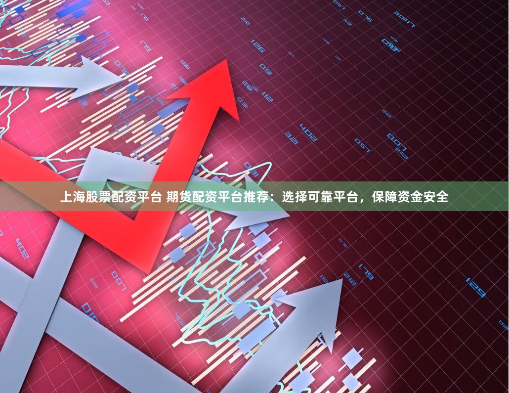 上海股票配资平台 期货配资平台推荐：选择可靠平台，保障资金安全
