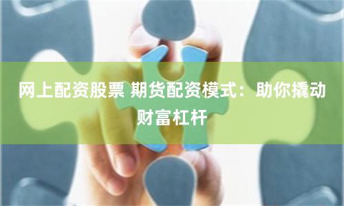 网上配资股票 期货配资模式：助你撬动财富杠杆