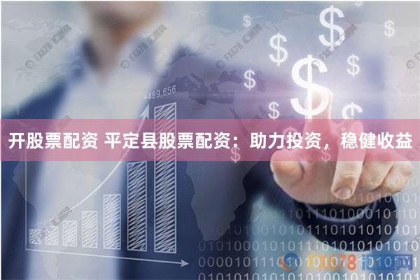 开股票配资 平定县股票配资：助力投资，稳健收益