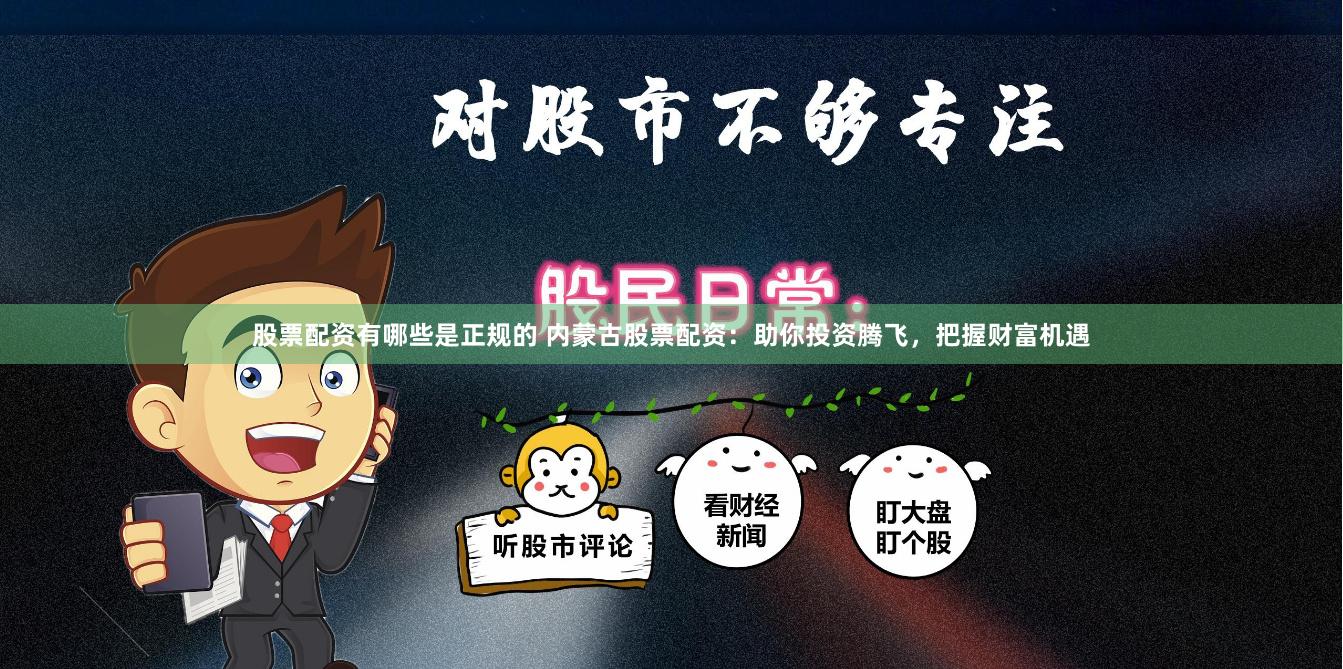 股票配资有哪些是正规的 内蒙古股票配资：助你投资腾飞，把握财富机遇