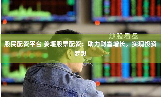 股民配资平台 姜堰股票配资：助力财富增长，实现投资梦想