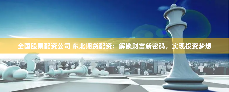 全国股票配资公司 东北期货配资：解锁财富新密码，实现投资梦想