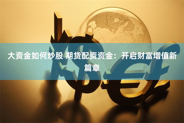 大资金如何炒股 期货配资资金：开启财富增值新篇章