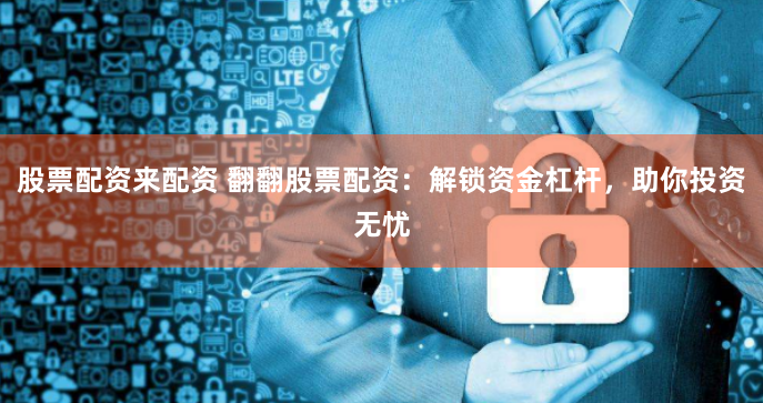 股票配资来配资 翻翻股票配资：解锁资金杠杆，助你投资无忧
