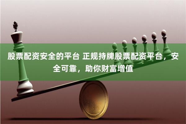 股票配资安全的平台 正规持牌股票配资平台，安全可靠，助你财富增值